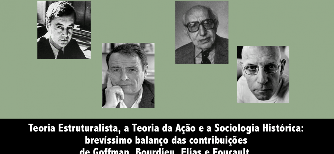 Teoria Estruturalista, a Teoria da Ação e a Sociologia Histórica: brevíssimo balanço das contribuições de Goffman, Bourdieu, Elias e Foucault.