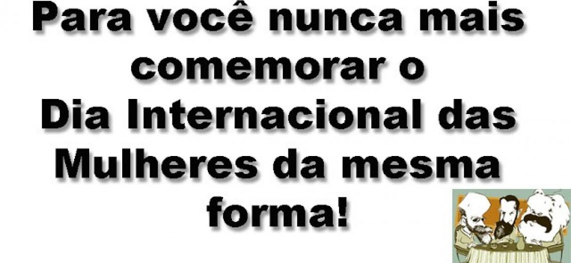 Para você nunca mais comemorar o Dia Internacional das Mulheres da mesma forma!